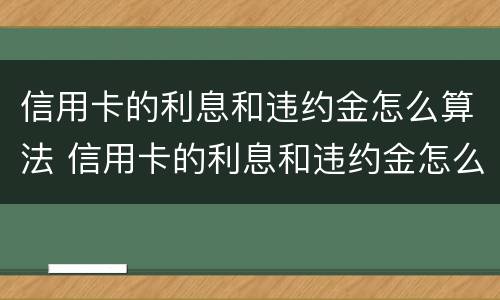 信用卡的利息和违约金怎么算法 信用卡的利息和违约金怎么算法律依据