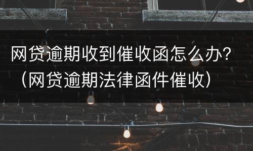 网贷逾期收到催收函怎么办？（网贷逾期法律函件催收）