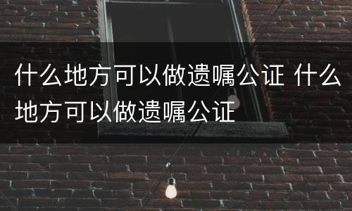 什么地方可以做遗嘱公证 什么地方可以做遗嘱公证