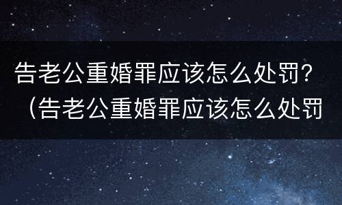 告老公重婚罪应该怎么处罚？（告老公重婚罪应该怎么处罚呢）