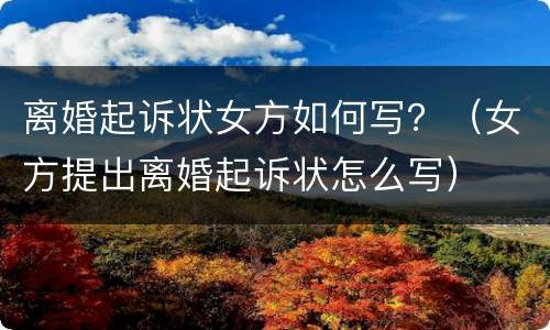 离婚起诉状女方如何写？（女方提出离婚起诉状怎么写）