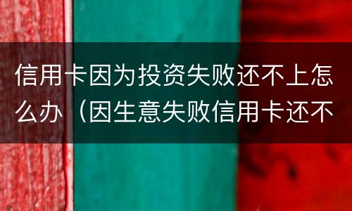 信用卡因为投资失败还不上怎么办（因生意失败信用卡还不上可以慢慢还么）