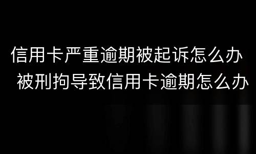 信用卡严重逾期被起诉怎么办 被刑拘导致信用卡逾期怎么办