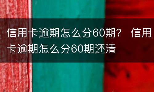 信用卡逾期怎么分60期？ 信用卡逾期怎么分60期还清