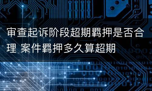 审查起诉阶段超期羁押是否合理 案件羁押多久算超期