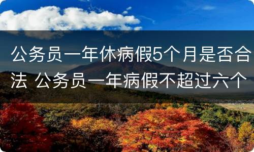 公务员一年休病假5个月是否合法 公务员一年病假不超过六个月
