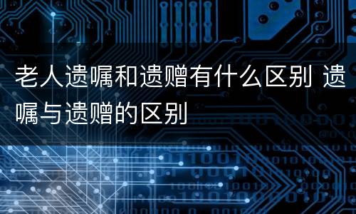 老人遗嘱和遗赠有什么区别 遗嘱与遗赠的区别