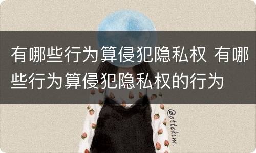 有哪些行为算侵犯隐私权 有哪些行为算侵犯隐私权的行为