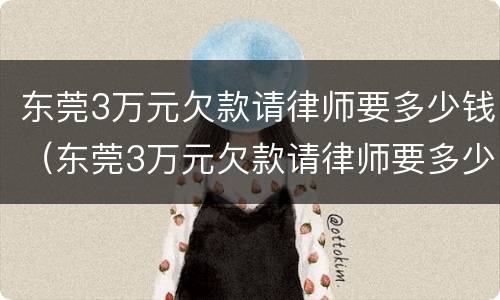 东莞3万元欠款请律师要多少钱（东莞3万元欠款请律师要多少钱一个月）