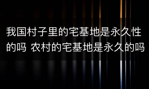 我国村子里的宅基地是永久性的吗 农村的宅基地是永久的吗