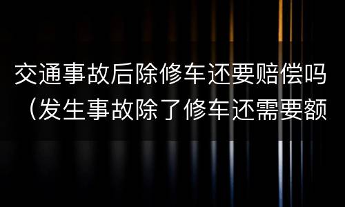 交通事故后除修车还要赔偿吗（发生事故除了修车还需要额外给费用）