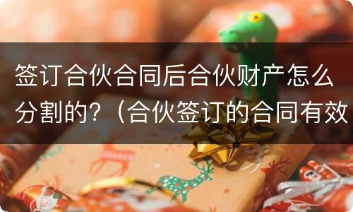 签订合伙合同后合伙财产怎么分割的?（合伙签订的合同有效吗）