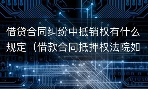 借贷合同纠纷中抵销权有什么规定（借款合同抵押权法院如何处理）