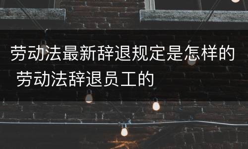 劳动法最新辞退规定是怎样的 劳动法辞退员工的