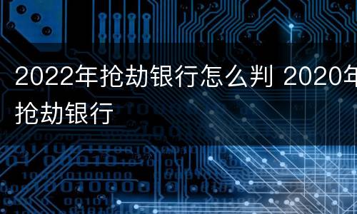 2022年抢劫银行怎么判 2020年抢劫银行