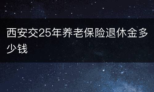 西安交25年养老保险退休金多少钱