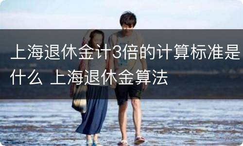 上海退休金计3倍的计算标准是什么 上海退休金算法