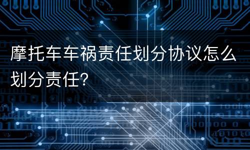 摩托车车祸责任划分协议怎么划分责任？