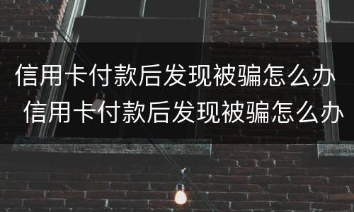 信用卡付款后发现被骗怎么办 信用卡付款后发现被骗怎么办理