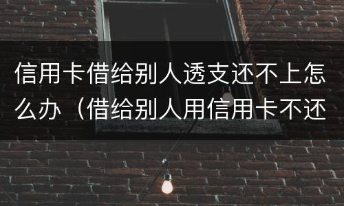 信用卡借给别人透支还不上怎么办（借给别人用信用卡不还怎么办）
