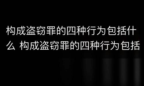 构成盗窃罪的四种行为包括什么 构成盗窃罪的四种行为包括什么
