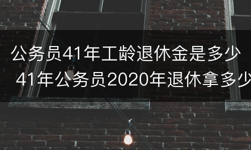 公务员41年工龄退休金是多少 41年公务员2020年退休拿多少钱