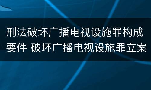 刑法破坏广播电视设施罪构成要件 破坏广播电视设施罪立案标准