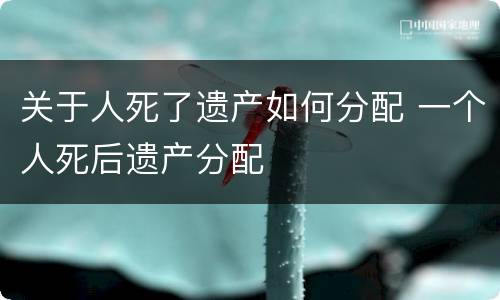 关于人死了遗产如何分配 一个人死后遗产分配
