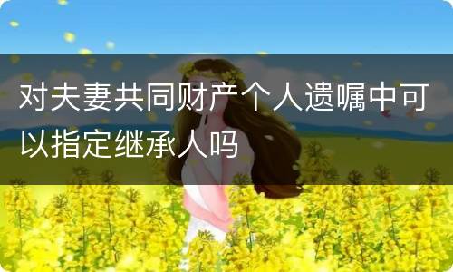 对夫妻共同财产个人遗嘱中可以指定继承人吗