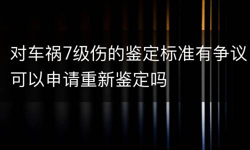 对车祸7级伤的鉴定标准有争议可以申请重新鉴定吗