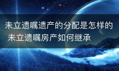 未立遗嘱遗产的分配是怎样的 未立遗嘱房产如何继承