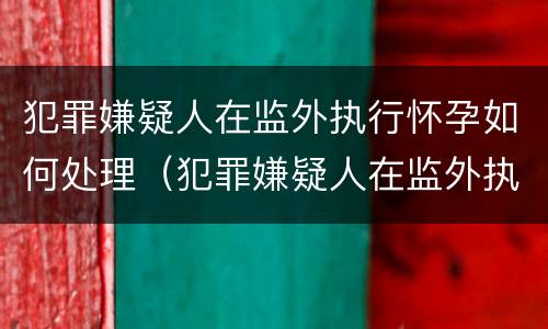 犯罪嫌疑人在监外执行怀孕如何处理(犯罪嫌疑人在监外执行怀孕如何处理流程) 犯罪嫌疑人在监外执行怀孕如何处理(犯罪嫌疑人在监外执行怀孕如何处理流程)