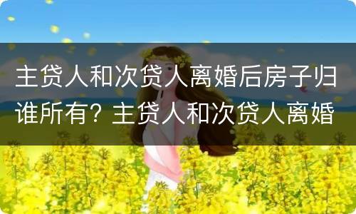 主贷人和次贷人离婚后房子归谁所有? 主贷人和次贷人离婚后房子归谁所有