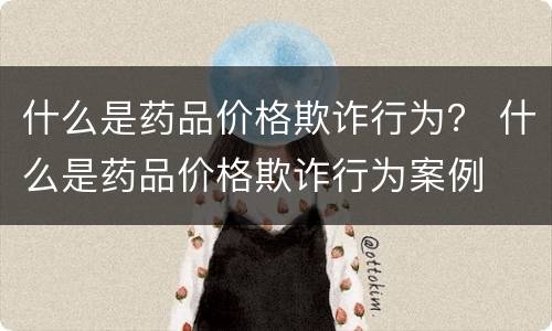 什么是药品价格欺诈行为？ 什么是药品价格欺诈行为案例