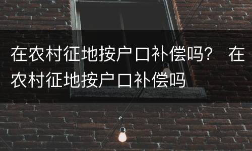 在农村征地按户口补偿吗？ 在农村征地按户口补偿吗