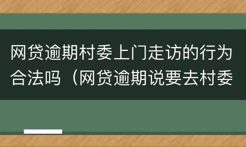 网贷逾期村委上门走访的行为合法吗（网贷逾期说要去村委会上门）