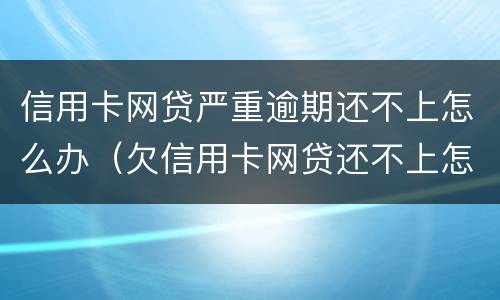 信用卡网贷严重逾期还不上怎么办（欠信用卡网贷还不上怎么办）