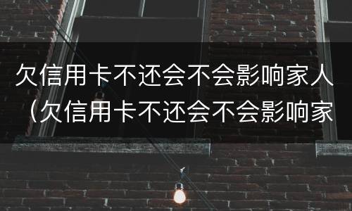欠信用卡不还会不会影响家人（欠信用卡不还会不会影响家人贷款）