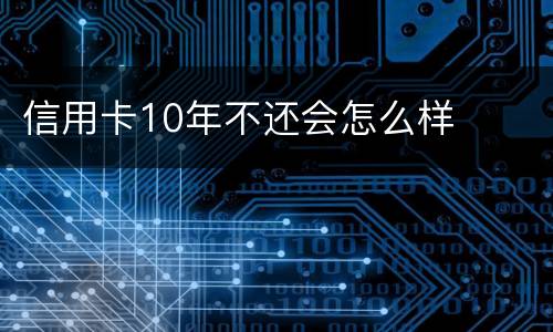 信用卡10年不还会怎么样