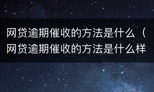网贷逾期催收的方法是什么（网贷逾期催收的方法是什么样的）