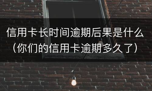信用卡长时间逾期后果是什么（你们的信用卡逾期多久了）