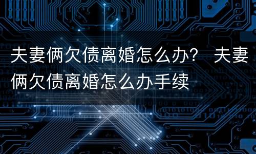 夫妻俩欠债离婚怎么办？ 夫妻俩欠债离婚怎么办手续