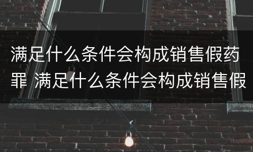 满足什么条件会构成销售假药罪 满足什么条件会构成销售假药罪呢