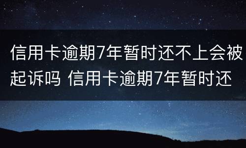 信用卡逾期7年暂时还不上会被起诉吗 信用卡逾期7年暂时还不上会被起诉吗怎么办