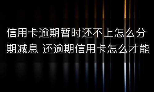 信用卡逾期暂时还不上怎么分期减息 还逾期信用卡怎么才能不还利息