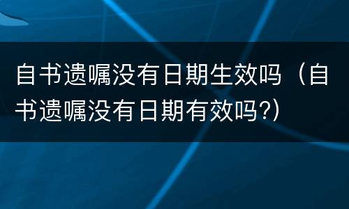 自书遗嘱没有日期生效吗（自书遗嘱没有日期有效吗?）