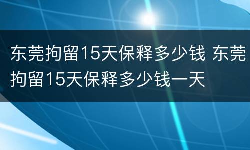 东莞拘留15天保释多少钱 东莞拘留15天保释多少钱一天