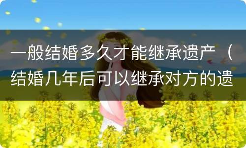 一般结婚多久才能继承遗产（结婚几年后可以继承对方的遗产）