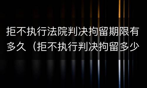 拒不执行法院判决拘留期限有多久（拒不执行判决拘留多少天）