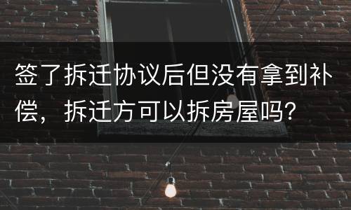 签了拆迁协议后但没有拿到补偿，拆迁方可以拆房屋吗？